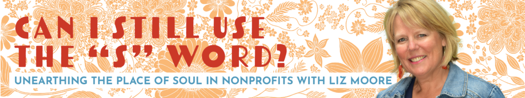 Can I still use the "S" word? Unearthing the place of soul in nonprofits with Liz Moore.